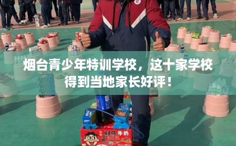 烟台青少年特训学校，这十家学校得到当地家长好评！