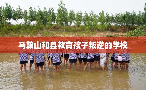 马鞍山和县教育孩子叛逆的学校