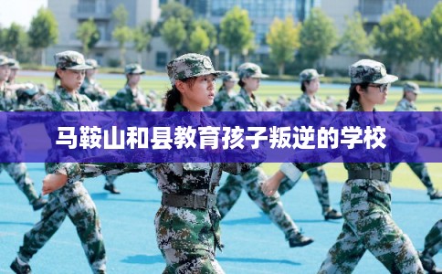 马鞍山和县教育孩子叛逆的学校