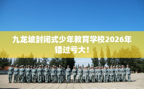 九龙坡封闭式少年教育学校2026年错过亏大！