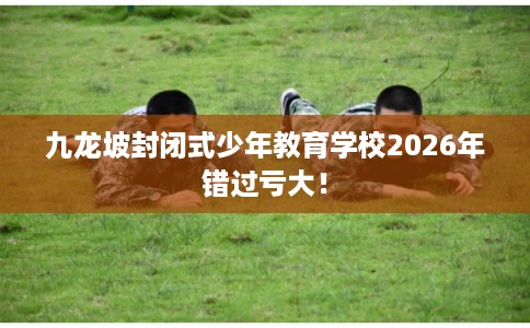 九龙坡封闭式少年教育学校2026年错过亏大！