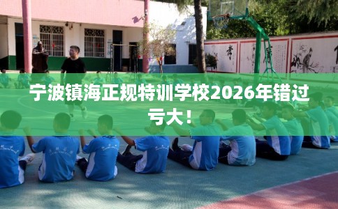 宁波镇海正规特训学校2026年错过亏大！