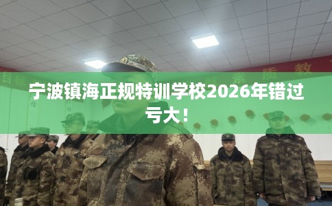 宁波镇海正规特训学校2026年错过亏大！