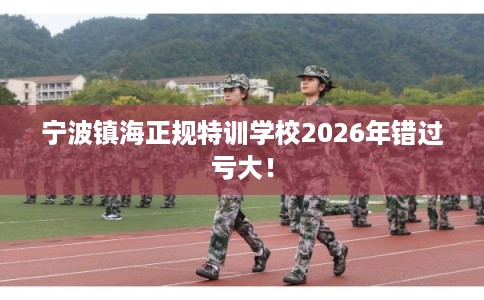 宁波镇海正规特训学校2026年错过亏大！