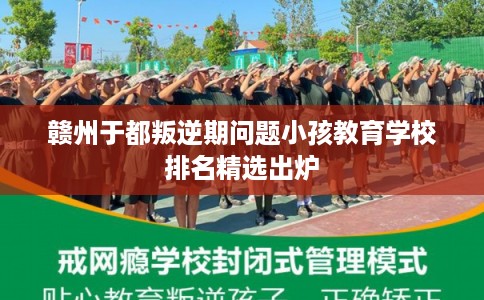 赣州于都叛逆期问题小孩教育学校排名精选出炉