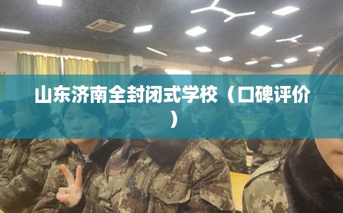 山东济南全封闭式学校（口碑评价）