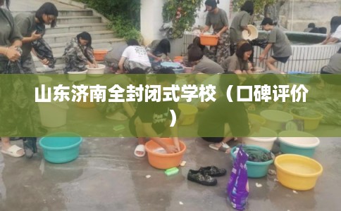 山东济南全封闭式学校（口碑评价）