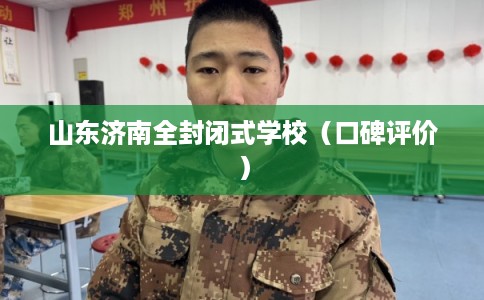 山东济南全封闭式学校（口碑评价）