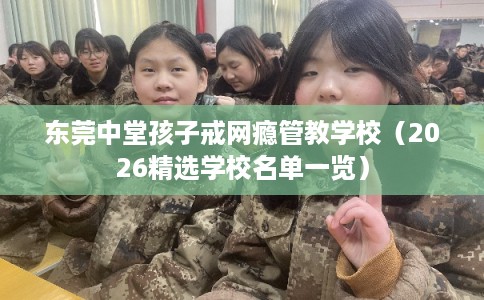 东莞中堂孩子戒网瘾管教学校（2026精选学校名单一览）