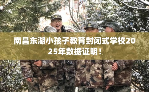 南昌东湖小孩子教育封闭式学校2025年数据证明！
