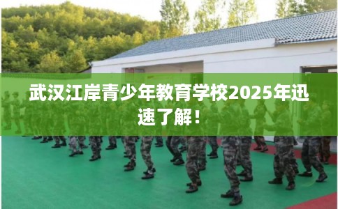 武汉江岸青少年教育学校2025年迅速了解！