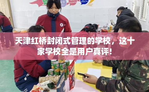 天津红桥封闭式管理的学校，这十家学校全是用户真评!