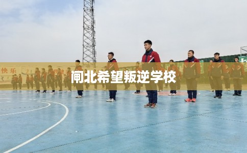 闸北希望叛逆学校