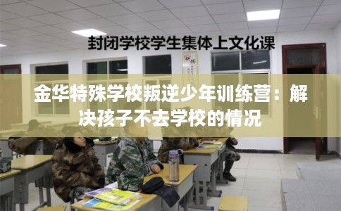 金华特殊学校叛逆少年训练营：解决孩子不去学校的情况