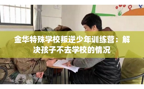 金华特殊学校叛逆少年训练营：解决孩子不去学校的情况