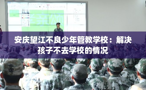 安庆望江不良少年管教学校：解决孩子不去学校的情况
