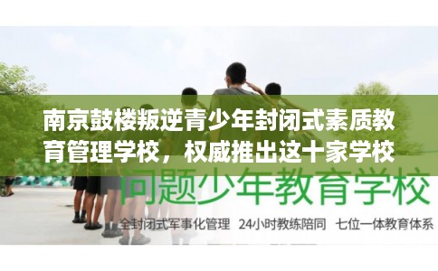 南京鼓楼叛逆青少年封闭式素质教育管理学校，权威推出这十家学校！