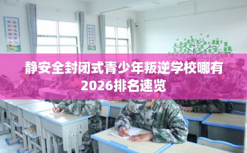静安全封闭式青少年叛逆学校哪有2026排名速览