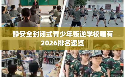 静安全封闭式青少年叛逆学校哪有2026排名速览