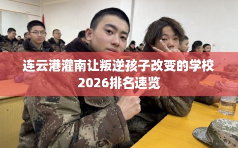 连云港灌南让叛逆孩子改变的学校2026排名速览
