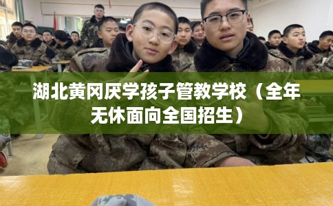 湖北黄冈厌学孩子管教学校（全年无休面向全国招生）