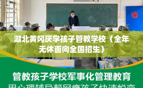 湖北黄冈厌学孩子管教学校（全年无休面向全国招生）