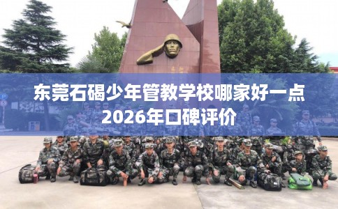 东莞石碣少年管教学校哪家好一点2026年口碑评价