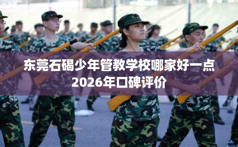 东莞石碣少年管教学校哪家好一点2026年口碑评价