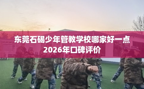 东莞石碣少年管教学校哪家好一点2026年口碑评价