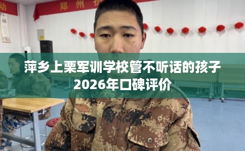 萍乡上栗军训学校管不听话的孩子2026年口碑评价