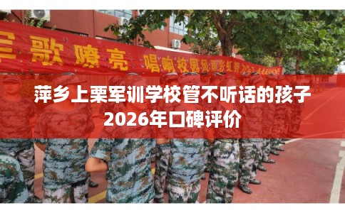 萍乡上栗军训学校管不听话的孩子2026年口碑评价