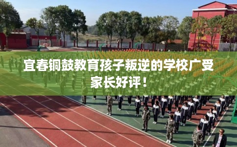 宜春铜鼓教育孩子叛逆的学校广受家长好评！