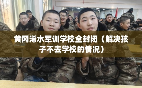 黄冈浠水军训学校全封闭（解决孩子不去学校的情况）