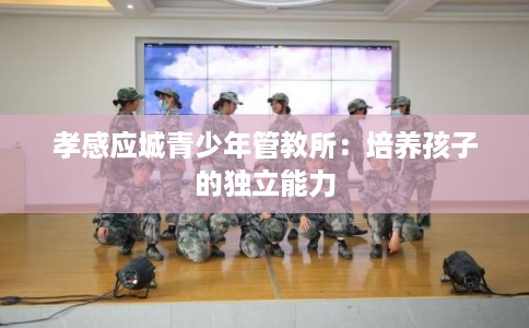 孝感应城青少年管教所：培养孩子的独立能力