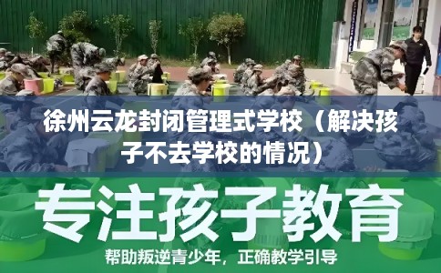 徐州云龙封闭管理式学校（解决孩子不去学校的情况）