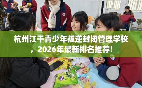 杭州江干青少年叛逆封闭管理学校，2026年最新排名推荐!