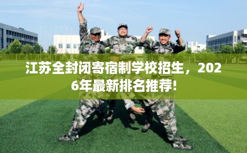 江苏全封闭寄宿制学校招生，2026年最新排名推荐!