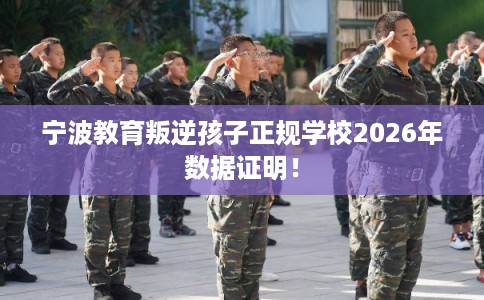 宁波教育叛逆孩子正规学校2026年数据证明！
