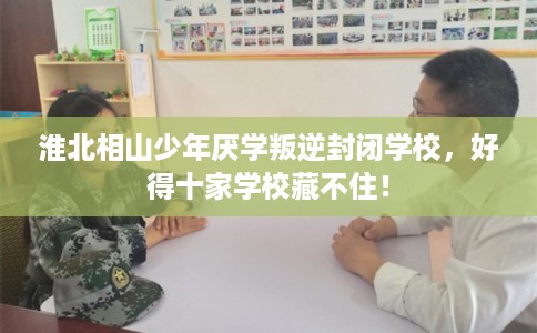 淮北相山少年厌学叛逆封闭学校，好得十家学校藏不住！