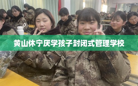 黄山休宁厌学孩子封闭式管理学校