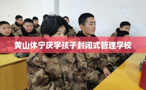 黄山休宁厌学孩子封闭式管理学校