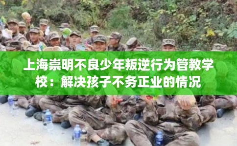 上海崇明不良少年叛逆行为管教学校：解决孩子不务正业的情况