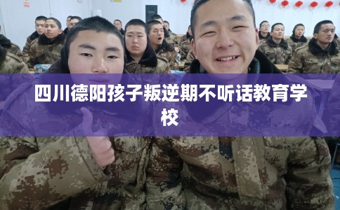 四川德阳孩子叛逆期不听话教育学校