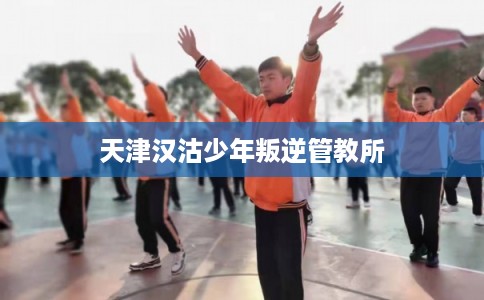 天津汉沽少年叛逆管教所