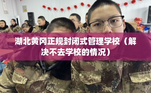 湖北黄冈正规封闭式管理学校（解决不去学校的情况）