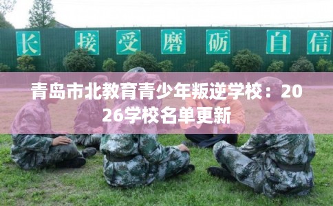 青岛市北教育青少年叛逆学校：2026学校名单更新