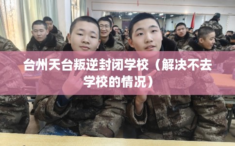 台州天台叛逆封闭学校（解决不去学校的情况）