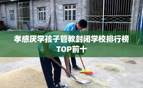 孝感厌学孩子管教封闭学校排行榜TOP前十