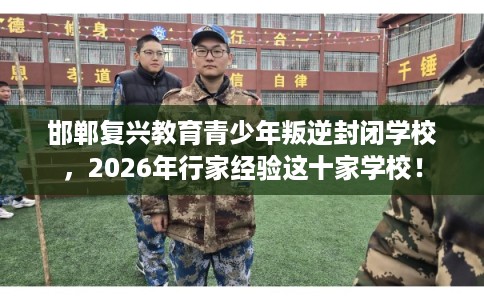 邯郸复兴教育青少年叛逆封闭学校，2026年行家经验这十家学校！