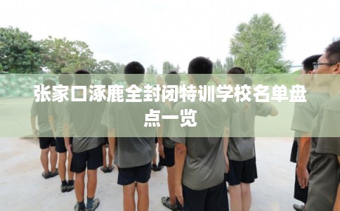 张家口涿鹿全封闭特训学校名单盘点一览